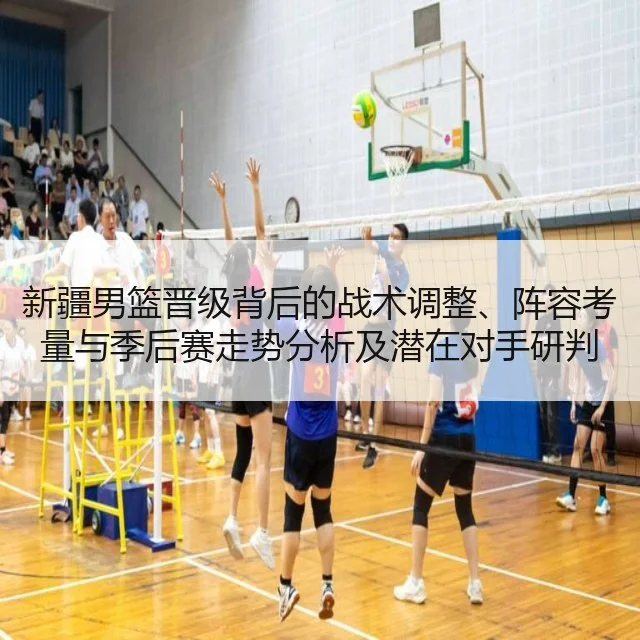 新疆男篮晋级背后的战术调整、阵容考量与季后赛走势分析及潜在对手研判